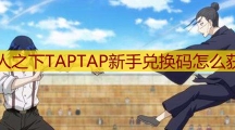 一人之下TAPTAP新手兑换码怎么获取_一人之下TAPTAP新手兑换码分享