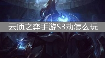 云顶之弈手游S3劫怎么玩_云顶之弈手游S3劫玩法攻略