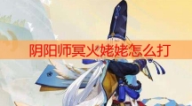 阴阳师冥火姥姥怎么打_姥姥火活动第一天阵容打法攻略
