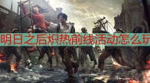 明日之后炽热前线活动怎么玩_明日之后炽热前线活动玩法攻略